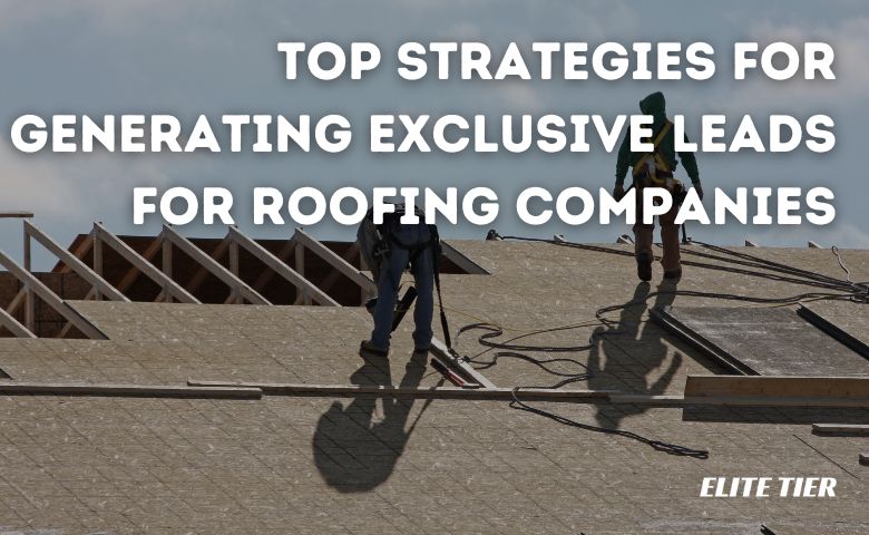 Top Strategies for Generating Exclusive Leads for Roofing Companies